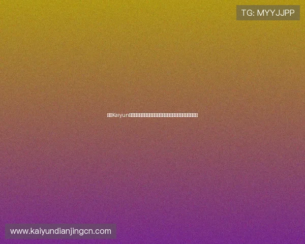 开云Kaiyun开户流程详解:轻松注册享受世界杯现场直播与赛事数据分析 开云Kaiyun开户流程详解:轻松注册享受世界杯现场直播与赛事数据分析