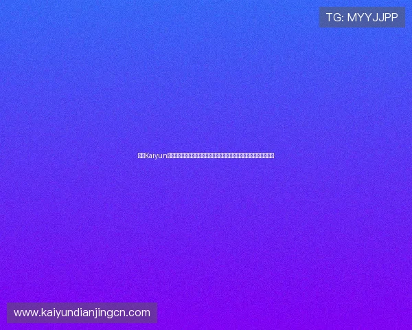 开云Kaiyun网址官方网站全面介绍平台功能与服务,提供最新版本下载与使用教程 开云Kaiyun网址官方网站全面介绍平台功能与服务,提供最新版本下载与使用教程
